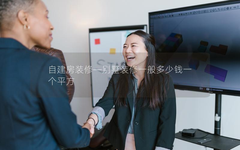 自建房装修—别墅装修一般多少钱一个平方 自建房装修—别墅装修一般多少钱一个平方