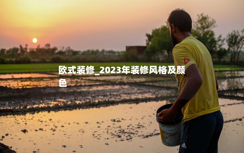 欧式装修_2023年装修风格及颜色 欧式装修_2023年装修风格及颜色