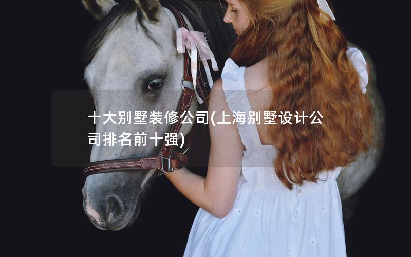 十大别墅装修公司(上海别墅设计公司排名前十强) 十大别墅装修公司(上海别墅设计公司排名前十强)