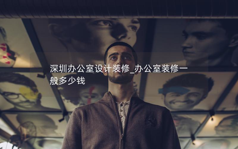 深圳办公室设计装修_办公室装修一般多少钱 深圳办公室设计装修_办公室装修一般多少钱