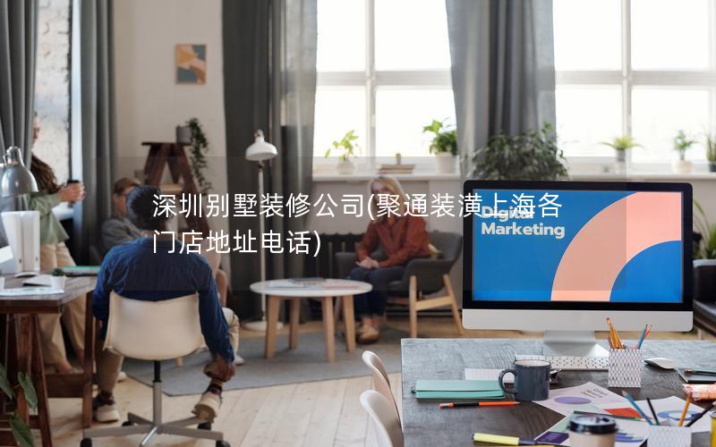 深圳别墅装修公司(聚通装潢上海各门店地址电话) 深圳别墅装修公司(聚通装潢上海各门店地址电话)