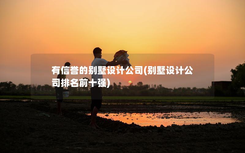 有信誉的别墅设计公司(别墅设计公司排名前十强) 有信誉的别墅设计公司(别墅设计公司排名前十强)