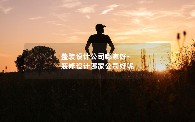 整装设计公司哪家好-装修设计哪家公司好呢