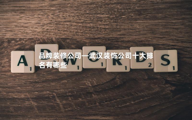 品牌装修公司—武汉装饰公司十大排名有哪些 品牌装修公司—武汉装饰公司十大排名有哪些