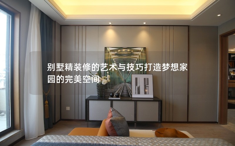 别墅精装修的艺术与技巧打造梦想家园的完美空间