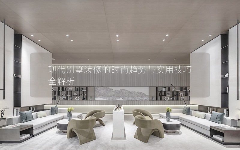 现代别墅装修的时尚趋势与实用技巧全解析